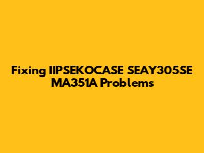Fixing IIPSEKOCASE SEAY305SE MA351A Problems