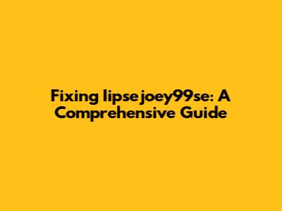 Fixing Iipsejoey99se: A Comprehensive Guide
