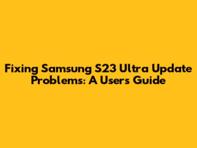 Fixing Samsung S23 Ultra Update Problems: A User's Guide