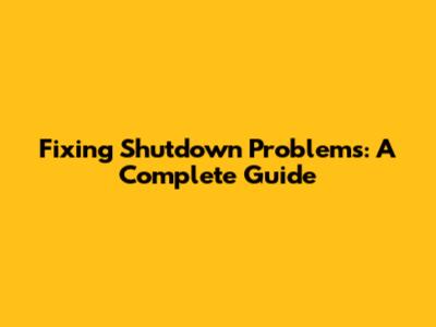 Fixing Shutdown Problems: A Complete Guide