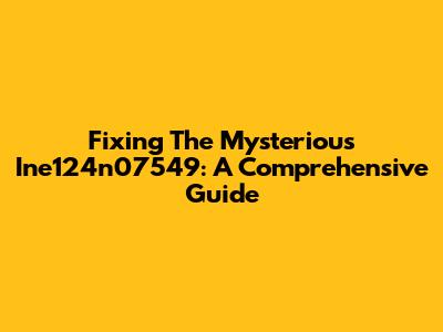 Fixing The Mysterious Ine124n07549: A Comprehensive Guide
