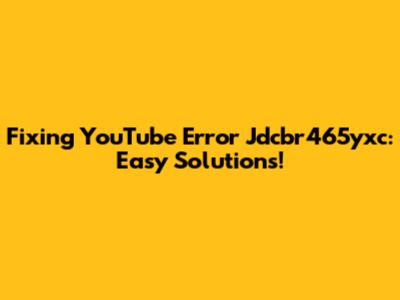 Fixing YouTube Error Jdcbr465yxc: Easy Solutions!