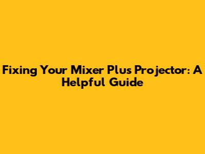 Fixing Your Mixer Plus Projector: A Helpful Guide