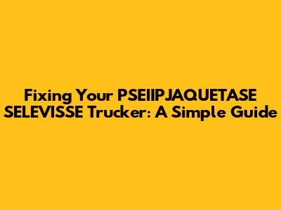 Fixing Your PSEIIPJAQUETASE SELEVISSE Trucker: A Simple Guide