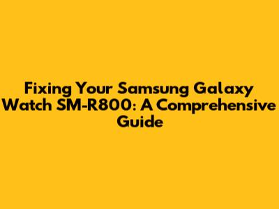 Fixing Your Samsung Galaxy Watch SM-R800: A Comprehensive Guide