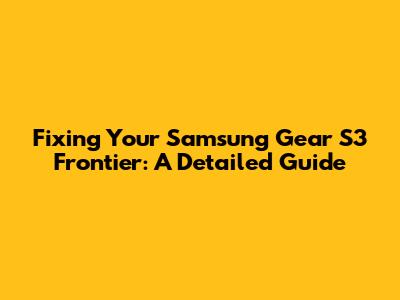 Fixing Your Samsung Gear S3 Frontier: A Detailed Guide