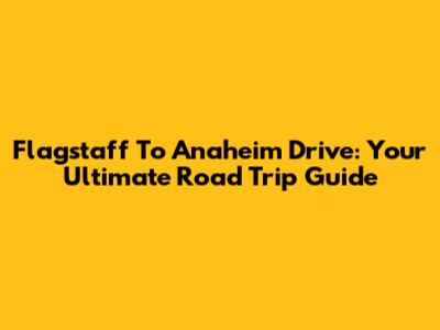 Flagstaff To Anaheim Drive: Your Ultimate Road Trip Guide