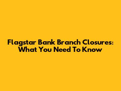 Flagstar Bank Branch Closures: What You Need To Know