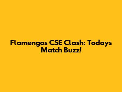 Flamengo's CSE Clash: Today's Match Buzz!