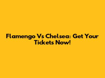 Flamengo Vs Chelsea: Get Your Tickets Now!