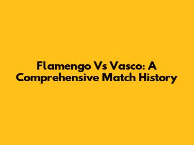 Flamengo Vs Vasco: A Comprehensive Match History