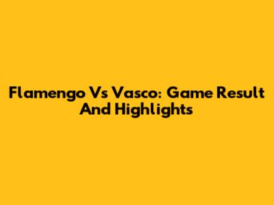 Flamengo Vs Vasco: Game Result And Highlights