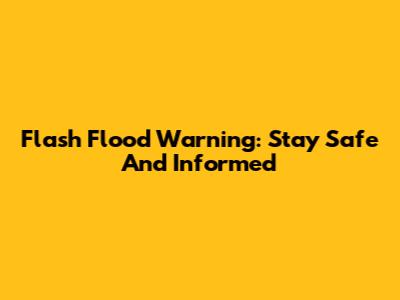 Flash Flood Warning: Stay Safe And Informed