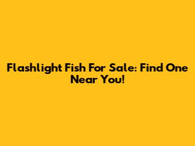 Flashlight Fish For Sale: Find One Near You!