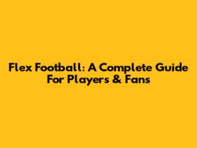 Flex Football: A Complete Guide For Players & Fans