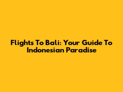 Flights To Bali: Your Guide To Indonesian Paradise