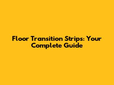 Floor Transition Strips: Your Complete Guide