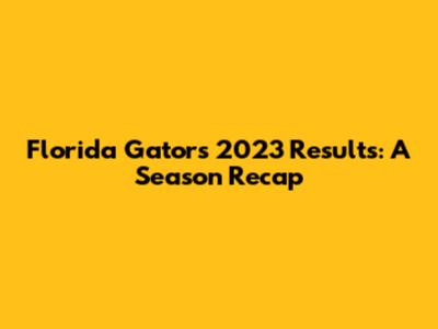 Florida Gators 2023 Results: A Season Recap