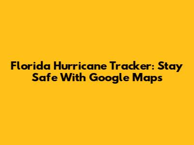 Florida Hurricane Tracker: Stay Safe With Google Maps