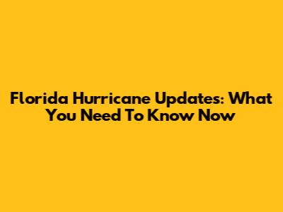 Florida Hurricane Updates: What You Need To Know Now