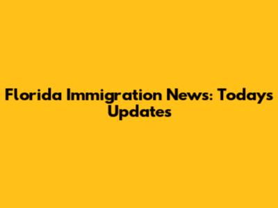 Florida Immigration News: Today's Updates