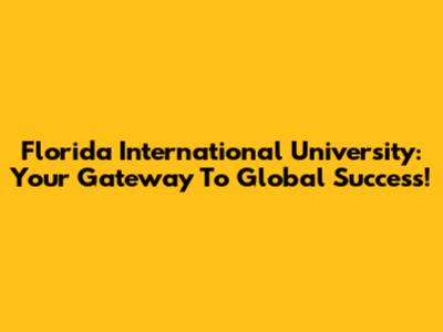 Florida International University: Your Gateway To Global Success!