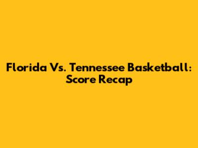 Florida Vs. Tennessee Basketball: Score Recap