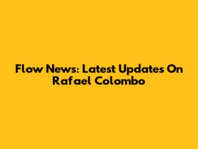 Flow News: Latest Updates On Rafael Colombo