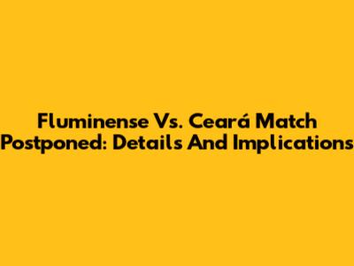 Fluminense Vs. Ceará Match Postponed: Details And Implications