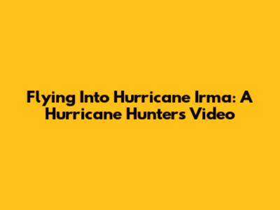 Flying Into Hurricane Irma: A Hurricane Hunter's Video