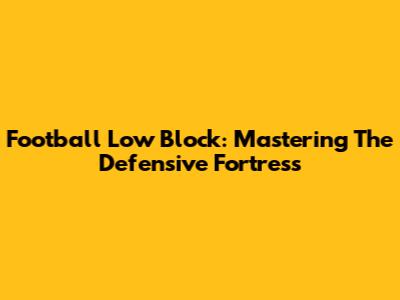 Football Low Block: Mastering The Defensive Fortress