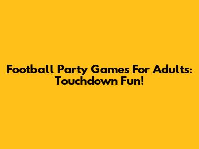 Football Party Games For Adults: Touchdown Fun!