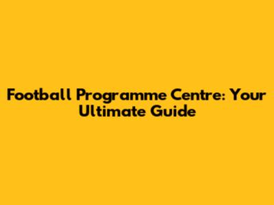 Football Programme Centre: Your Ultimate Guide