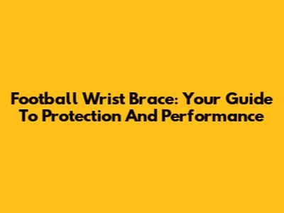 Football Wrist Brace: Your Guide To Protection And Performance