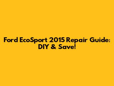 Ford EcoSport 2015 Repair Guide: DIY & Save!