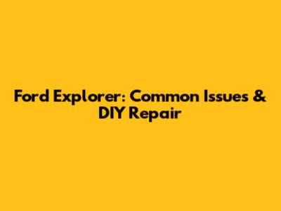 Ford Explorer: Common Issues & DIY Repair