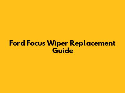 Ford Focus Wiper Replacement Guide