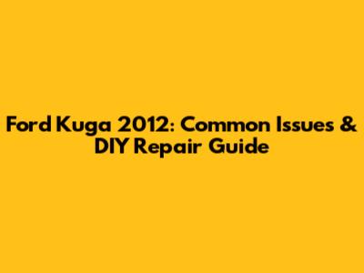 Ford Kuga 2012: Common Issues & DIY Repair Guide