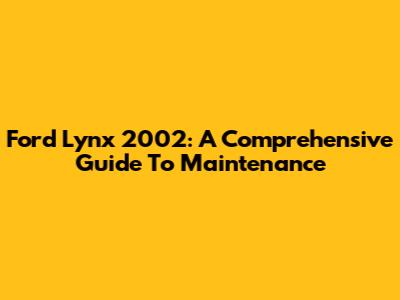 Ford Lynx 2002: A Comprehensive Guide To Maintenance