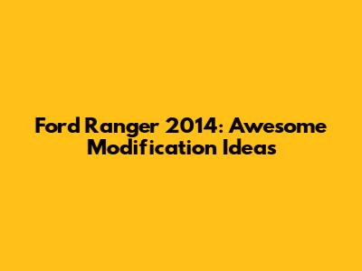Ford Ranger 2014: Awesome Modification Ideas