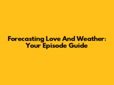Forecasting Love And Weather: Your Episode Guide