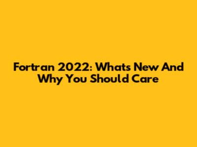 Fortran 2022: What's New And Why You Should Care