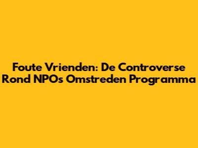 Foute Vrienden: De Controverse Rond NPO's Omstreden Programma