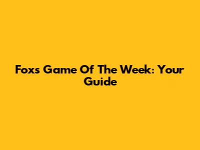 Fox's Game Of The Week: Your Guide