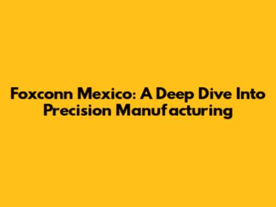 Foxconn Mexico: A Deep Dive Into Precision Manufacturing