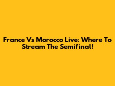 France Vs Morocco Live: Where To Stream The Semifinal!