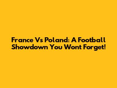 France Vs Poland: A Football Showdown You Won't Forget!