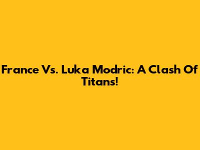 France Vs. Luka Modric: A Clash Of Titans!