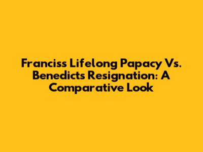 Francis's Lifelong Papacy Vs. Benedict's Resignation: A Comparative Look