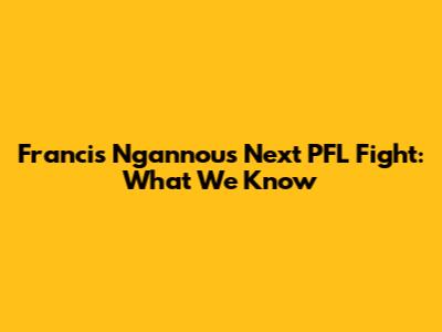 Francis Ngannou's Next PFL Fight: What We Know